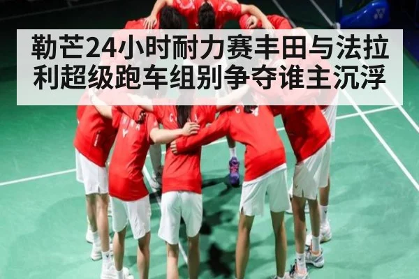 勒芒24小时耐力赛丰田与法拉利超级跑车组别争夺谁主沉浮