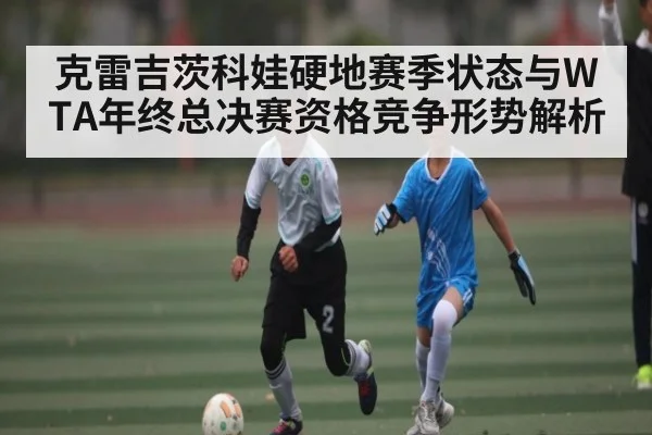 克雷吉茨科娃硬地赛季状态与WTA年终总决赛资格竞争形势解析