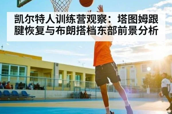 凯尔特人训练营观察：塔图姆跟腱恢复与布朗搭档东部前景分析